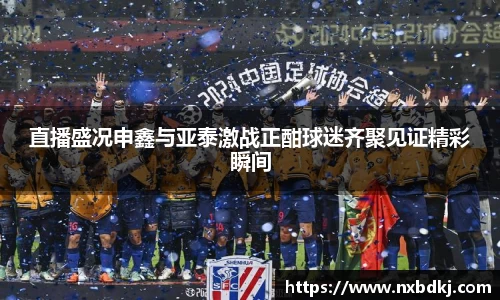 直播盛况申鑫与亚泰激战正酣球迷齐聚见证精彩瞬间